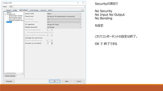 Securityの項目で
No Security
No Input No Output
No Bonding
を設定
これでコンポーネントの設定は終了。
OK で 終了できる
 