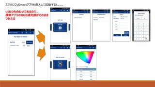 スマホにCySmartアプリを導入して起動すると。。。
UUIDを合わせてあるので、
標準アプリのRGB調光部がそのまま
つかえる
 