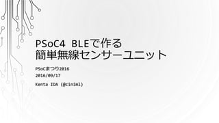 PSoC4 BLEで作る
簡単無線センサーユニット
PSoCまつり2016
2016/09/17
Kenta IDA (@ciniml)
 