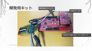 開発用キット
PSoC4 BLEで作る簡単無線センサーユニット 2016/9/17 16
CY8CKIT-042-BLE ベースボード
CY8CKIT-142
電流検出ジャンパ
 