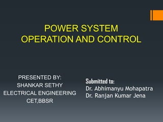 POWER SYSTEM
     OPERATION AND CONTROL



    PRESENTED BY:
                         Submitted to:
    SHANKAR SETHY
                         Dr. Abhimanyu Mohapatra
ELECTRICAL ENGINEERING   Dr. Ranjan Kumar Jena
       CET,BBSR
 