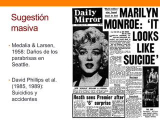 Sugestión
 masiva
• Medalia & Larsen,
 1958: Daños de los
 parabrisas en
 Seattle.

• David Phillips et al.
 (1985, 1989):
 Suicidios y
 accidentes
 