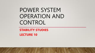 POWER SYSTEM
OPERATION AND
CONTROL
STABILITY STUDIES
LECTURE 10
 