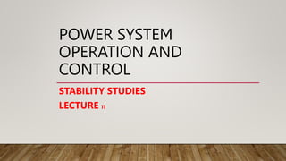 POWER SYSTEM
OPERATION AND
CONTROL
STABILITY STUDIES
LECTURE 11
 