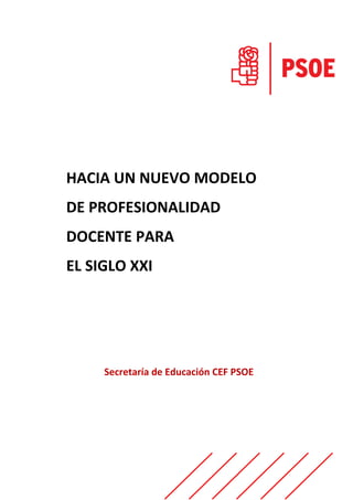 HACIA UN NUEVO MODELO
DE PROFESIONALIDAD
DOCENTE PARA
EL SIGLO XXI
Secretaría de Educación CEF PSOE
 