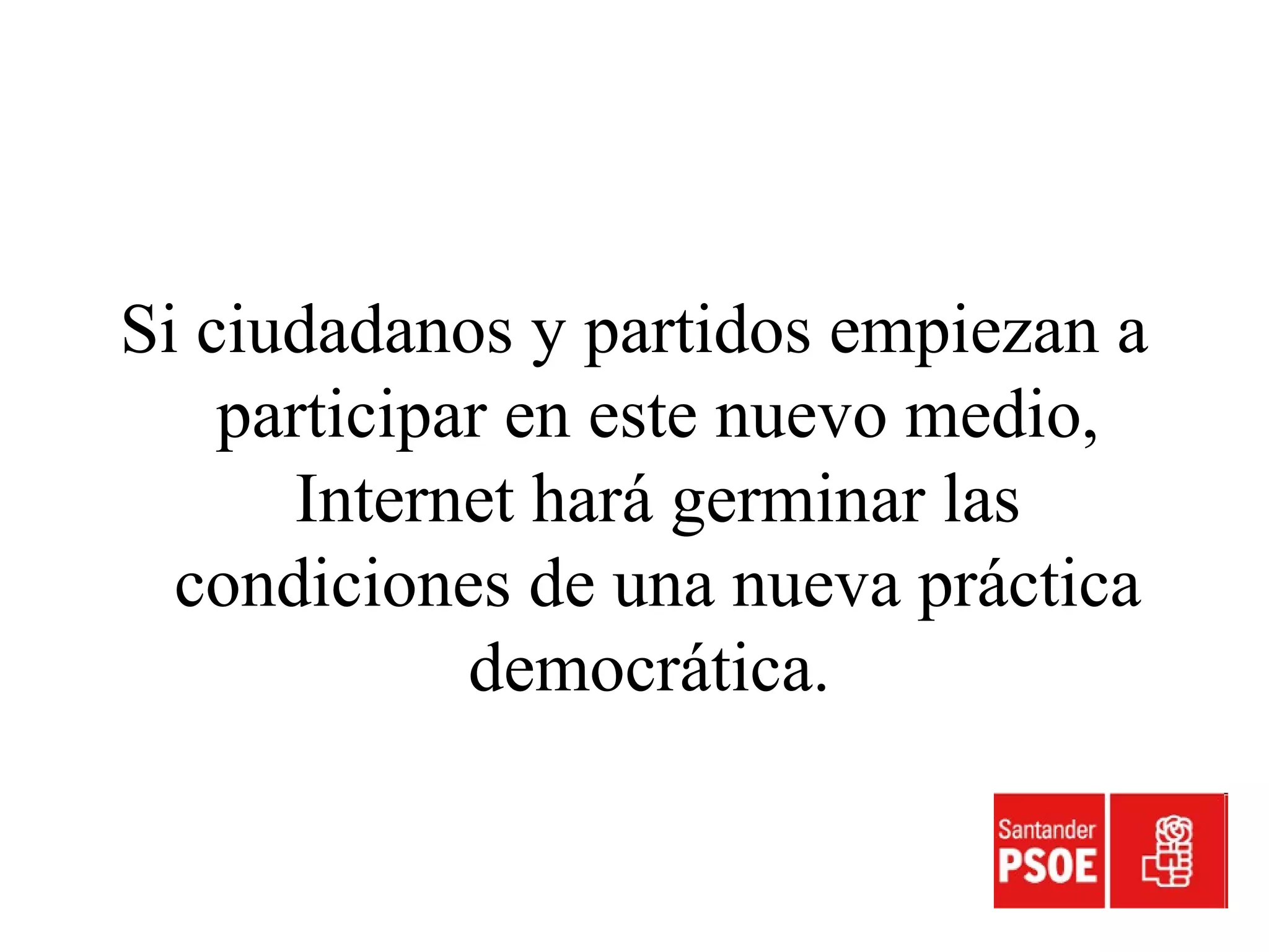 Si ciudadanos y partidos empiezan a
participar en este nuevo medio,
Internet hará germinar las
condiciones de una nueva práctica
democrática.
 