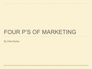 FOUR P’S OF MARKETING
By Chloe Burley
 