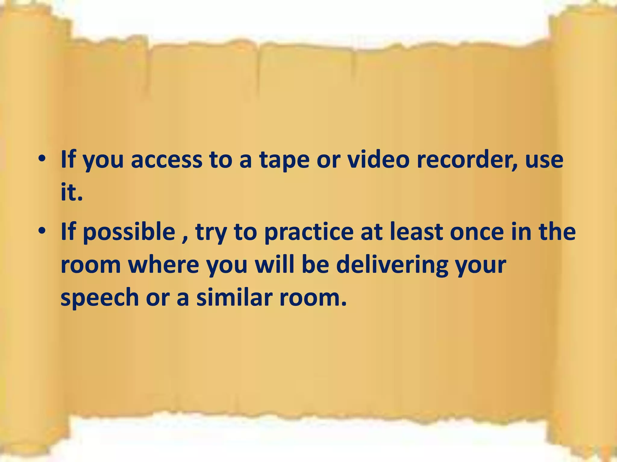 • If you access to a tape or video recorder, use
it.
• If possible , try to practice at least once in the
room where you will be delivering your
speech or a similar room.
 