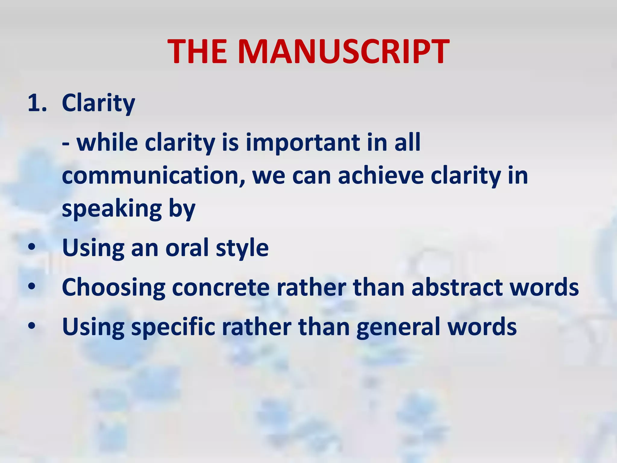 THE MANUSCRIPT
1. Clarity
- while clarity is important in all
communication, we can achieve clarity in
speaking by
• Using an oral style
• Choosing concrete rather than abstract words
• Using specific rather than general words
 