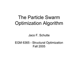 The Particle Swarm
Optimization Algorithm
Jaco F. Schutte
EGM 6365 - Structural Optimization
Fall 2005
 