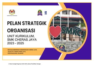 | Pelan Strategik Organisasi 2022-2025 Jabatan Pendidikan Selangor
1
UNIT KURIKULUM,
SMK CHERAS JAYA
2023 - 2025
 