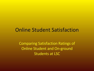Online Student Satisfaction Comparing Satisfaction Ratings of Online Student and On-ground Students at LSC 