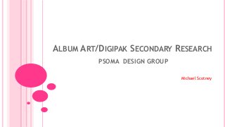 ALBUM ART/DIGIPAK SECONDARY RESEARCH
PSOMA DESIGN GROUP
Michael Scotney
 