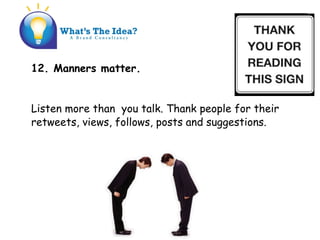 12. Manners matter.
Listen more than you talk. Thank people for their
retweets, views, follows, posts and suggestions.
 