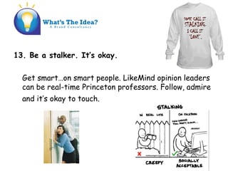 13. Be a stalker. Its okay.
Get smarton smart people. LikeMind opinion leaders
can be real-time Princeton professors. Follow, admire
and its okay to touch.
 