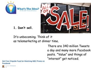 1. Dont sell.
Its unbecoming. Think of it
as telemarketing at dinner time.
There are 340 million Tweets
a day and many more Facebook
posts. Value and things of
interest get noticed.
 