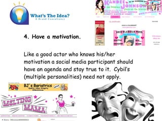 4. Have a motivation.
Like a good actor who knows his/her
motivation a social media participant should
have an agenda and stay true to it. Cybils
(multiple personalities) need not apply.
 