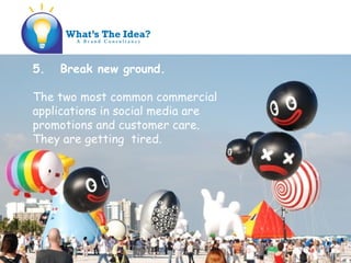 5. Break new ground.
The two most common commercial
applications in social media are
promotions and customer care.
They are getting tired.
 