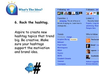 6. Rock the hashtag.
Aspire to create new
hashtag topics that trend
big. Be creative. Make
sure your hashtags
support the motivation
and brand idea.
 