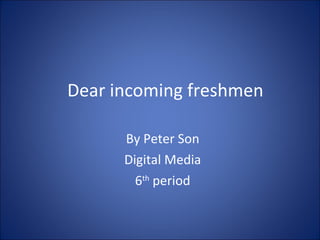 Dear incoming freshmen By Peter Son Digital Media 6 th  period 