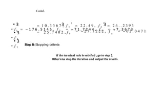 Contd..
• 3 3 3
• f 1   1 7 6 . 5 1 4 5 , f 2   7 1 . 7 2 4 4 , f 3   7 . 3 6 7 3
• 3
• f 4
• 3
• f 7
3
 2 2 . 4 9 , f 6  2 6 . . 2 3 9 3
  2 7 . 7 2 2 2 , f 3
  6 2 . 0 4 7 1
9
3
 1 0 . 3 3 6 7 , f 5
3
 2 5 . 7 4 0 2 , f 8
Step 8: Stopping criteria
if the terminal rule is satisfied , go to step 2.
Otherwise stop the iteration and output the results
 