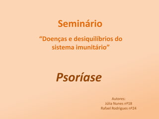 Seminário “Doenças e desiquilíbrios do sistema imunitário” Psoríase Autores: Júlia Nunes nº18 Rafael Rodrigues nº24 