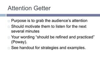 Attention Getter
 Purpose is to grab the audience’s attention
 Should motivate them to listen for the next
several minutes
 Your wording “should be refined and practiced”
(Poway).
 See handout for strategies and examples.
 