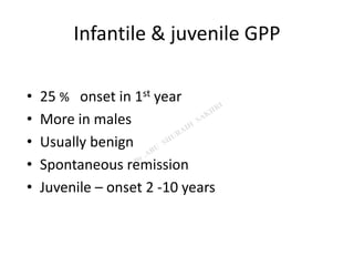 Infantile & juvenile GPP
• 25 % onset in 1st year
• More in males
• Usually benign
• Spontaneous remission
• Juvenile – onset 2 -10 years
 