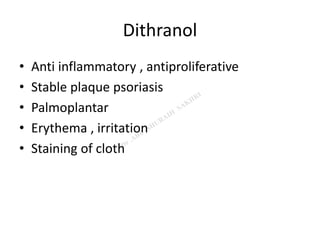 Dithranol
• Anti inflammatory , antiproliferative
• Stable plaque psoriasis
• Palmoplantar
• Erythema , irritation
• Staining of cloth
 