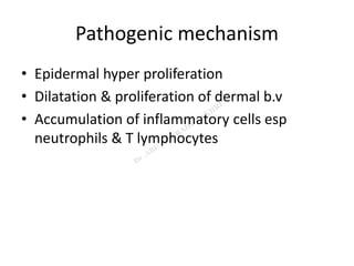 Pathogenic mechanism
• Epidermal hyper proliferation
• Dilatation & proliferation of dermal b.v
• Accumulation of inflammatory cells esp
neutrophils & T lymphocytes
 
