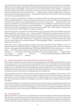 18
tipoinvadente,esibizionista,separlassesarebbequasisicuramentelogorroica.Nonamalagente,ediconseguenza
lagentenonamalei.Rifuggeiluoghiaffollati,talvoltaanchequellipocopopolati,esigeattenzioneesenonlaottiene
si gonfia, si sposta, cambia foggia, si arma contro di te. Ha un carattere bizzoso, vuole comandare…su questo non
transige. E’ egemonica come tutti i caratteri forti. Anche quando si placa, lo fa per pochi istanti, brevi periodi che ti
lasciano intravedere l’arrivo di un armistizio ma poi…….improvvisamente si ribella, manifestandosi in tutta la sua
potenza.Ognitantosfoderaaspettiseducenti…masempreperotteneredipiù.Lìèbravissima:ticoccola,tigratifica
e tu ti isoli in questo mondo fatto di te e di lei.
La pelle si fa più viva, più palpitante, più recettiva: la richiesta, di solito, arriva sotto forma di timido prurito. Un
niente,uninsorgereinnocente….diretevoi.No!L’iniziodellacatastrofe.Tucominciagrattare,grattare,grattare,fino
allo sfinimento. Ti trasformi in una “gratto-dipendente” e se non lo senti, te lo procuri……..Sei seduto al bar? In una
riunione un po’ difficile? Un po’ di ansia? Ecco l’insorgere del prurito, un suo fidatissimo collaboratore, direi scudiero,
abilissimo peraltro, che sa dove toccare e sa come ricompensarti……..con qualche impagabile secondo di autentico
godimento. Come tutte le cose gaudenti, anche questa presenta criticità. “Non si gratti, signora, mi raccomando”,
“Cerchi di stare serena e calma”, “Vedrà che con questo si attenuerà”.
E la devastazione parte a ruota libera e la scatola emotiva lì sopra ad osservare: “Ma non è che abbiamo esagerato?
Va bene gratificarsi ma scarnificarsi così….é davvero inaudito!” “Mandiamole un segnale, facciamo che incontri
qualcunochelaaiuti”.“Machi?Quellatestadirapalì?Manonlosaicheèdalleelementarichenonascoltanessuno?…
Machesiarrangi!”.“Vabbé,allora!!Conquestocriteriosospendiamotuttiilavori.Iolesuggerireiunavisitadicontrollo
ma così…….in maniera larvata”. “Mmmmmmm”. “ Dai, facciamo un ultimo tentativo. Se non succede niente, allora
vorrà dire che hai ragione tu e la mandiamo al diavolo”. “ Ma che linguaggio!”. “Vabbé….la lasciamo al suo destino. Va
meglio così?” “Come dici tu”.
Allora dopo un po’ di tempo, innumerevoli situazioni imbarazzanti, evitamenti pietosi (“Detesto il mare” e ti
stabiliresti tutto l’anno alle Maldive), patetici camuffamenti circensi ( “Mi piacciono solo i vestitoni” e ti infileresti
di corsa in autoreggente traforato effetto nudo), TI DECIDI AL GRANDE PASSO: “Pronto dottore, sono ..., si ricorda
di me?........... Quel caso di psoriasi di qualche anno fa? Noo?? Beh, è passato qualche anno, in effetti………………
Più di uno??...............Come passa a volte il tempo, eh?Vabbé vorrei prendere un appuntamento………Urgente? Nooo,
no, non mi pare…………forse si……………. Direi di si…………..Le sto raccontando quella dell’uva? Meglio vedermi
subito? Domani ore 15.00?.... E’…….. perfetto”.
23 – La gente ti guarda, i loro occhi si fermano sulle tue macchie
Ho la psoriasi, è cominciata con qualche macchia rossa sulle gambe, poi è aumentata prendendo le braccia, tronco,
cosce,adoggimisalvoilvisoeilcuoiocapelluto,psicologicamentesonoaterra,moltodepressa,nonvedosoluzione
alproblema.Mihannoprovatomoltifarmaci,biologicienon,conpocoonientemiglioramento.Lamiavitaècambiata,
piango spesso, mi sento finita. Ho 57 anni, giorno dopo giorno perdo la voglia di vivere, sono diabetica, tre anni fa il
mio fegato è stato intossicato da farmaci troppo forti e usati per troppo tempo, ho rischiato un trapianto di fegato.
Ora ho paura di tutto; le nuove cure che mi propongono le faccio vivendole male.
La gente ti guarda, i loro occhi si fermano sulle tue macchie, poi incrociano il tuo sguardo, ti senti un mostro, cerchi
di nascondere la tua pelle ma non ci riesci, anche le mani e le unghie sono rovinate, sembrano artigli. Le devi usare e
ogni volta oltre a sentirti a disagio stai male perché non ti riconosci, le belle mani che avevi sono diventate orribili,
poi ti dicono: “pensa positivo, guarda chi sta peggio”, ma io vedo la mia sofferenza e i problemi che questa malattia
mi comporta.
Sonostataricoveratapercircaventigiorni,mihannocurataconunfarmaco,lapsoriasipianopianoèscomparsaemi
sentivorinascere.Dopounpo’ditempoquestofarmacomistavafacendomaleallostomaco,hodovutosospenderlo,
nel giro di pochi giorni la psoriasi è ritornata peggio di prima con tutte le conseguenze psicologiche del caso. Mi
portavatantoprurito,crosteecattivipensieri,chiedoaiutoaimedicimalasperanzadiguarireèsemprepiùlontana.
24 – La mia psoriasi
Soffro di psoriasi da circa due anni e mezzo, all’inizio pensavo di avere delle abrasioni sulle mani ma poi diventavano
delle macchie e si allargavano sempre di più! Mi prendevano i gomiti, le ginocchia e le mani. Mi sono rivolto prima
al medico di famiglia che mi ha detto poteva trattarsi di psoriasi e mi ha consigliato di rivolgermi al dermatologo il
qualehaconfermatoladiagnosi.All’inizio nonconoscevolamalattiaquindimisonoquindiinformatosuinterneteho
 