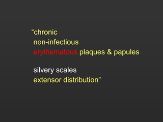 “ chronic   non-infectious   erythematous   plaques   &   papules   silvery scales   extensor distribution” 