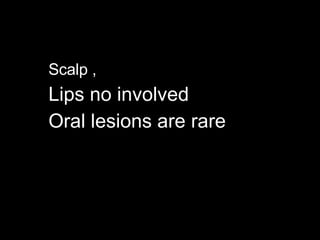 Scalp ,  Lips no involved Oral lesions are rare 