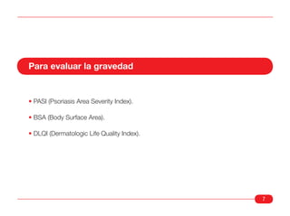Para evaluar la gravedad


• PASI (Psoriasis Area Severity Index).

• BSA (Body Surface Area).

• DLQI (Dermatologic Life Quality Index).




                                            7
 
