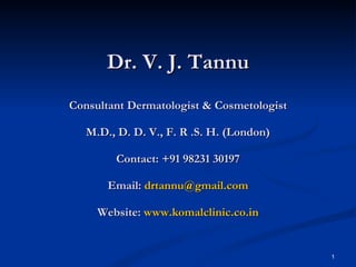 Dr. V. J. Tannu Consultant Dermatologist & Cosmetologist M.D., D. D. V., F. R .S. H. (London) Contact: +91 98231 30197 Email:  [email_address] Website:  www.komalclinic.co.in 