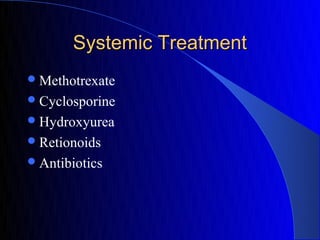 Systemic Treatment
 Methotrexate
 Cyclosporine
 Hydroxyurea
 Retionoids
 Antibiotics
 