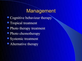 Management
 Cognitive  behaviour therapy
 Tropical treatment
 Photo therapy treatment
 Photo chemotherapy
 Systemic treatment
 Alternative therapy
 