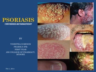 PSORIASIS
ETIOPATOGENESIS AND PHARMACOTHERAPY

BY
VINEETHA B MENON
PHARM.D (PB)
FIRST YEAR
JSS COLLEGE OF PHARMACY,
MYSORE

Feb 1, 2014

1

 