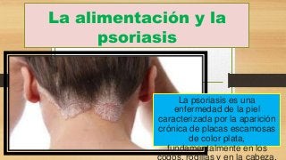 La alimentación y la
psoriasis

La psoriasis es una
enfermedad de la piel
caracterizada por la aparición
crónica de placas escamosas
de color plata,
fundamentalmente en los

 