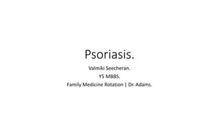 Psoriasis. 
Valmiki Seecheran. 
Y5 MBBS. 
Family Medicine Rotation | Dr. Adams. 
 