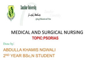 MEDICAL AND SURGICAL NURSING
TOPIC:PSORIAS
Done by:
ABDULLA KHAMIS NGWALI
2ND YEAR BSc,N STUDENT
 