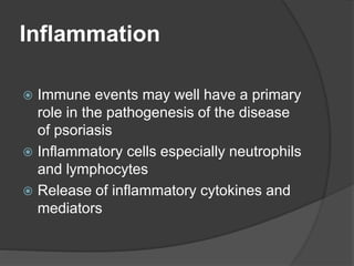 Inflammation
 Immune events may well have a primary
role in the pathogenesis of the disease
of psoriasis
 Inflammatory cells especially neutrophils
and lymphocytes
 Release of inflammatory cytokines and
mediators
 