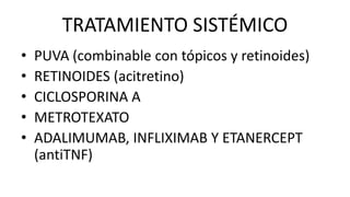 TRATAMIENTO SISTÉMICO
• PUVA (combinable con tópicos y retinoides)
• RETINOIDES (acitretino)
• CICLOSPORINA A
• METROTEXATO
• ADALIMUMAB, INFLIXIMAB Y ETANERCEPT
(antiTNF)
 