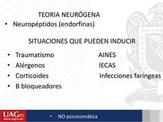 TEORIA NEURÓGENA
• Neuropéptidos (endorfinas)
SITUACIONES QUE PUEDEN INDUCIR
• Traumatismo AINES
• Alérgenos IECAS
• Corticoides Infecciones faríngeas
• B bloqueadores
• NO psicosomática
 