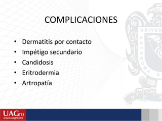 COMPLICACIONES
• Dermatitis por contacto
• Impétigo secundario
• Candidosis
• Eritrodermia
• Artropatía
 