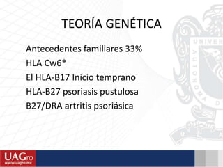TEORÍA GENÉTICA
Antecedentes familiares 33%
HLA Cw6*
El HLA-B17 Inicio temprano
HLA-B27 psoriasis pustulosa
B27/DRA artritis psoriásica
 