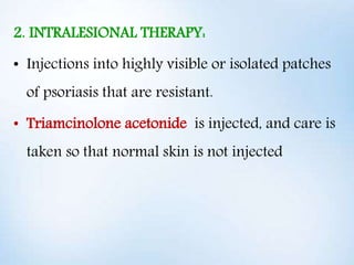 2. INTRALESIONAL THERAPY:
• Injections into highly visible or isolated patches
of psoriasis that are resistant.
• Triamcin...