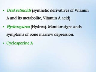 • Oral retinoids (synthetic derivatives of Vitamin
A and its metabolite, Vitamin A acid)
• Hydroxyurea (Hydrea). Monitor s...