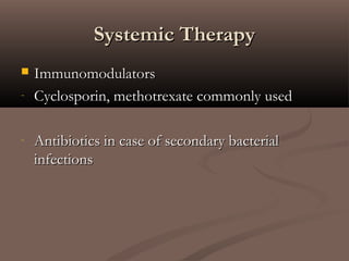 Systemic TherapySystemic Therapy
 ImmunomodulatorsImmunomodulators
- Cyclosporin, methotrexate commonly usedCyclosporin, methotrexate commonly used
- Antibiotics in case of secondary bacterialAntibiotics in case of secondary bacterial
infectionsinfections
 