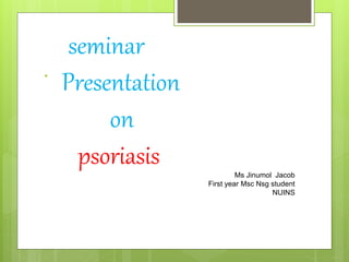 .
seminar
Presentation
on
psoriasis Ms Jinumol Jacob
First year Msc Nsg student
NUINS
 